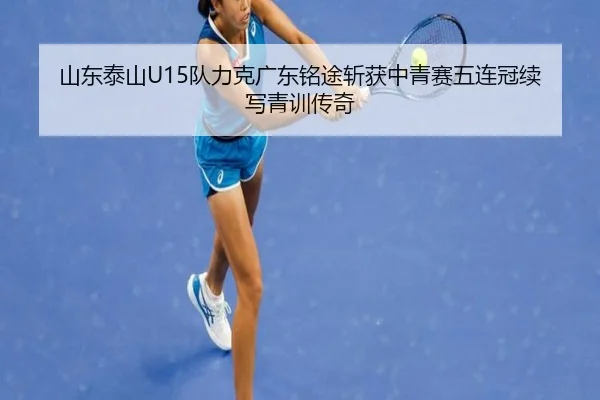 山东泰山U15队力克广东铭途斩获中青赛五连冠续写青训传奇